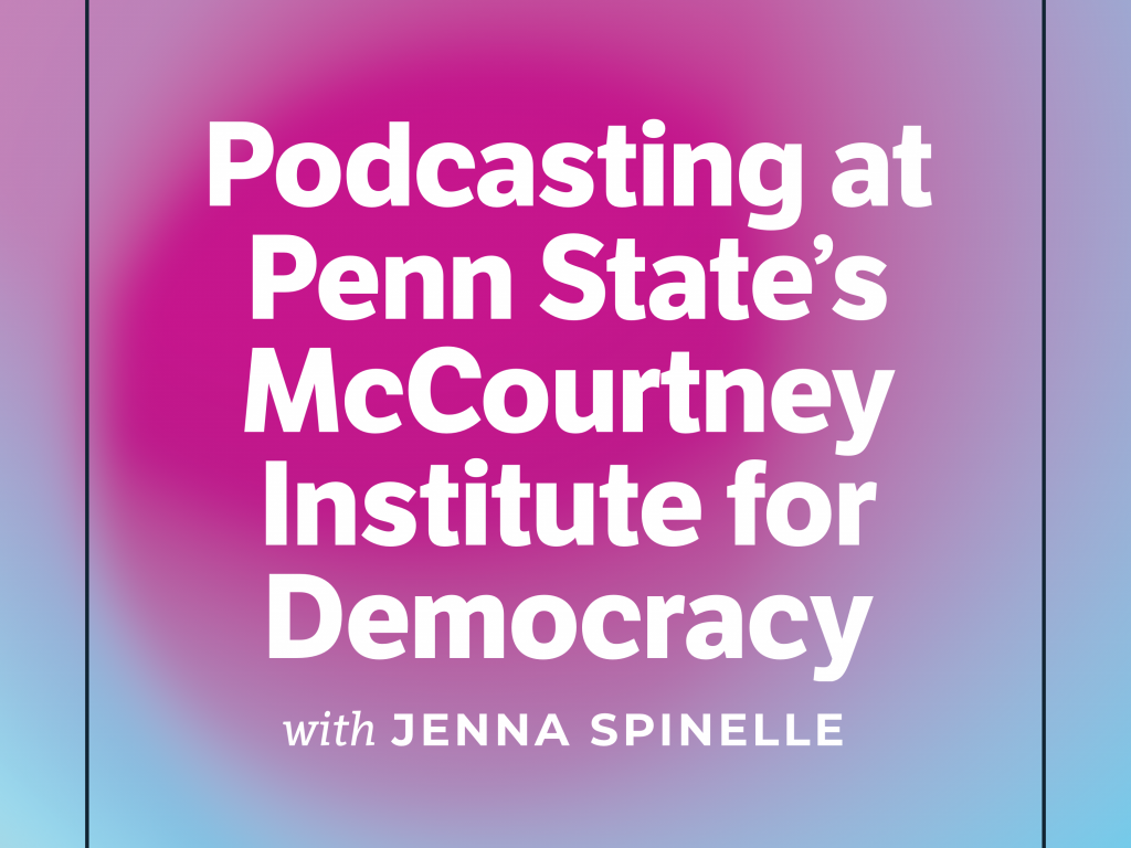 Podcasting at Penn State's McCourtney Institute for Democracy with Jenna Spinelle